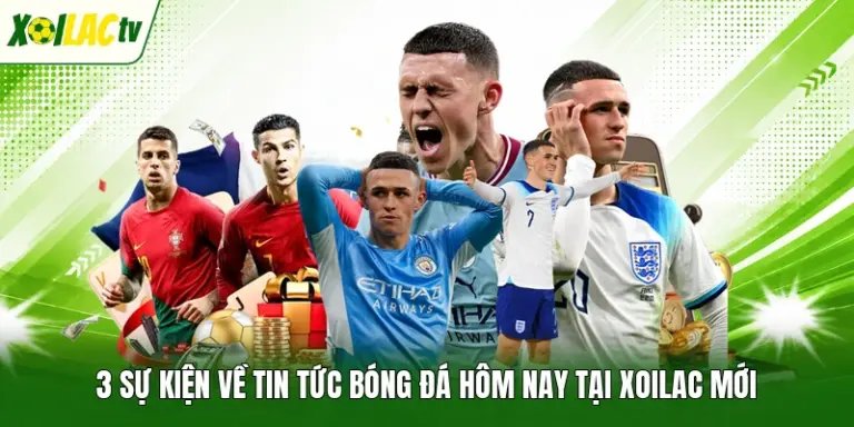 3 Sự Kiện Về Tin Tức Bóng Đá Hôm Nay Tại Xoilac Mới