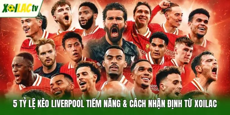 5 Tỷ Lệ Kèo Liverpool Tiềm Năng & Cách Nhận Định Từ Xoilac