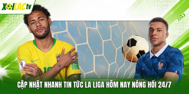 Cập Nhật Nhanh Tin Tức La Liga Hôm Nay Nóng Hổi 24/7