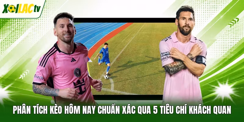 Phân Tích Kèo Hôm Nay Chuẩn Xác Qua 5 Tiêu Chí Khách Quan