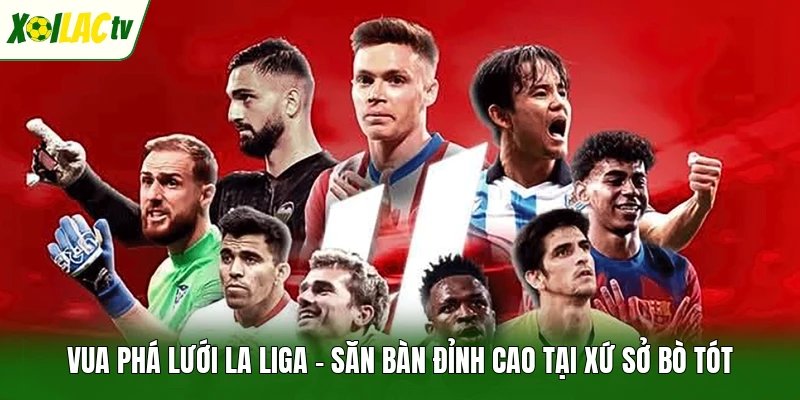 Vua phá lưới La Liga - Săn bàn đỉnh cao tại xứ sở bò tót
